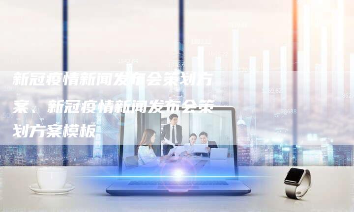 新闻发布会方案模板，新闻发布会方案模板详解