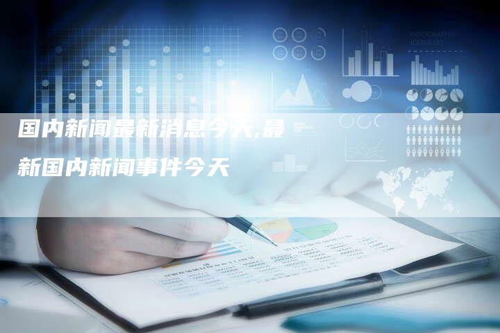 最新新闻国内大事件新闻深度解析，国内大事件新闻深度解析报道最新动态
